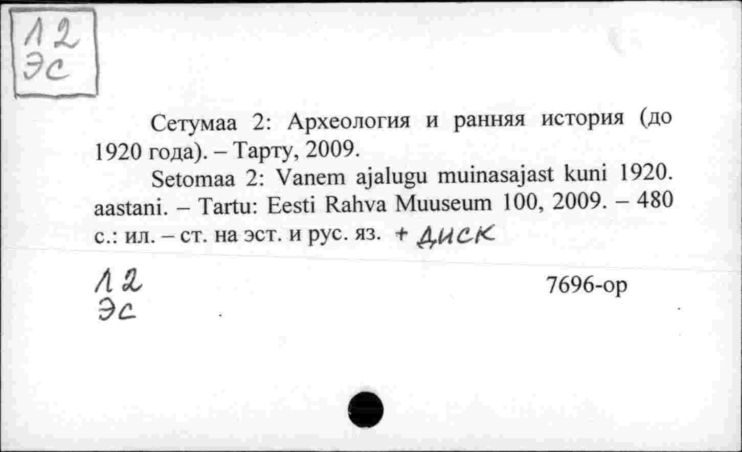 ﻿Сетумаа 2: Археология и ранняя история (до 1920 года). - Тарту, 2009.
Setomaa 2: Vanem ajalugu muinasajast кипі 1920. aastani. - Tartu: Eesti Rahva Muuseum 100, 2009. - 480 с.: ил. - ст. на эст. и рус. яз. +
Л SL	7696-op